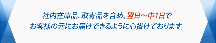 社内在庫品、取寄品を含め、翌日～中1日でお客様の元にお届けできるように心掛けております。